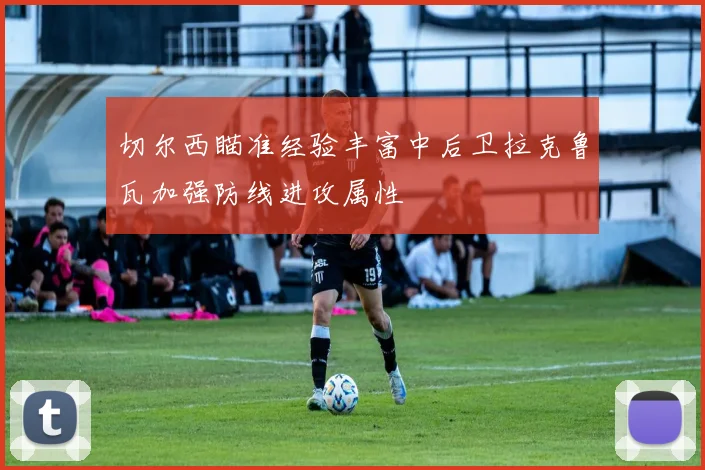 切尔西瞄准经验丰富中后卫拉克鲁瓦加强防线进攻属性