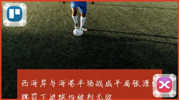 西海岸与海港半场战成平局张源红牌罚下进球均被判无效