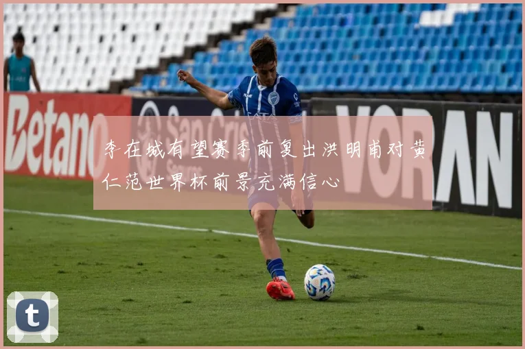 李在城有望赛季前复出洪明甫对黄仁范世界杯前景充满信心