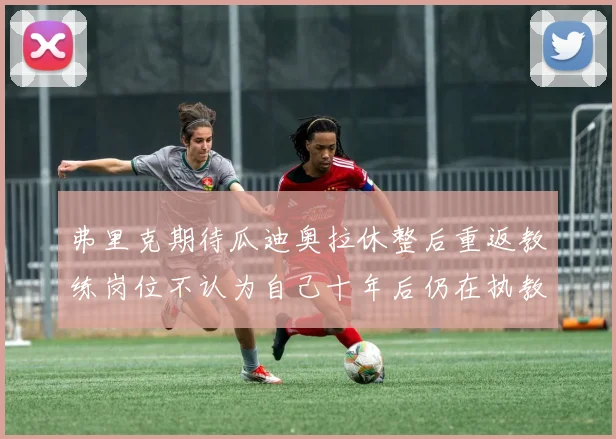 弗里克期待瓜迪奥拉休整后重返教练岗位不认为自己十年后仍在执教
