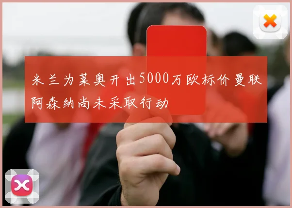 米兰为莱奥开出5000万欧标价曼联阿森纳尚未采取行动