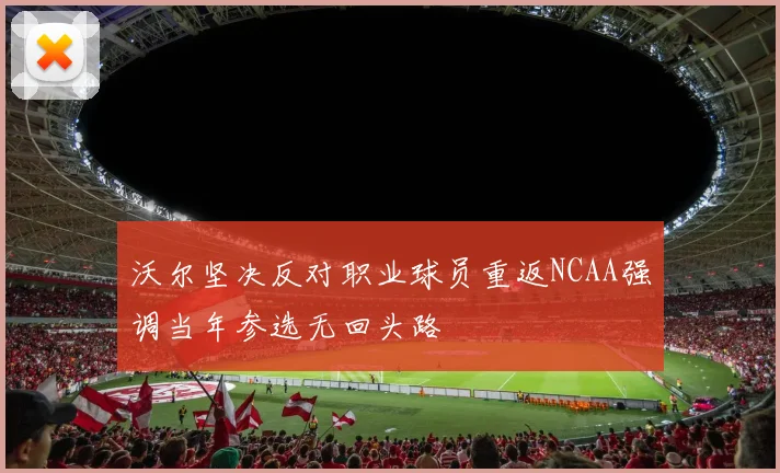 沃尔坚决反对职业球员重返NCAA强调当年参选无回头路
