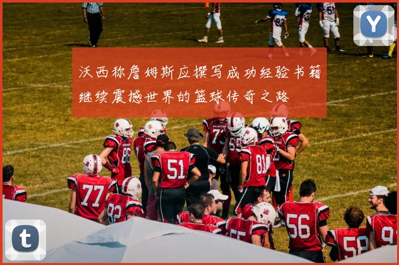 沃西称詹姆斯应撰写成功经验书籍继续震撼世界的篮球传奇之路