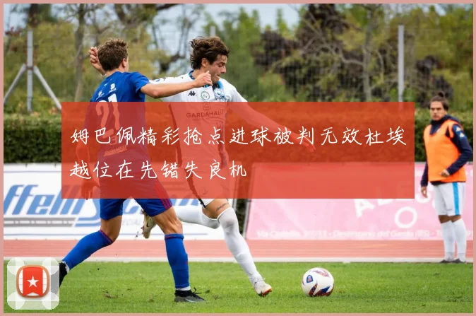 姆巴佩精彩抢点进球被判无效杜埃越位在先错失良机