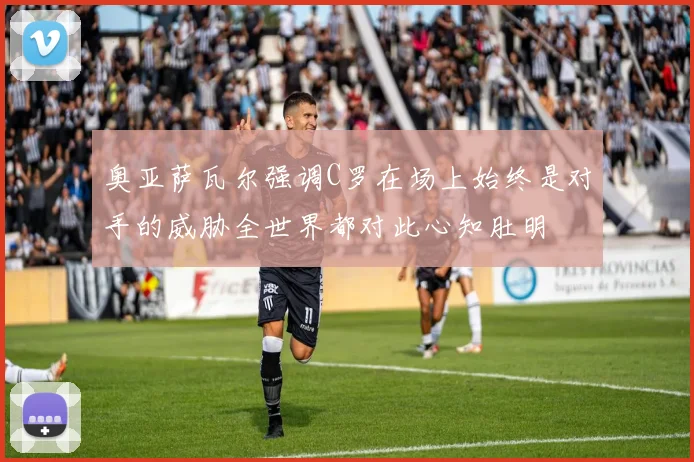 奥亚萨瓦尔强调C罗在场上始终是对手的威胁全世界都对此心知肚明