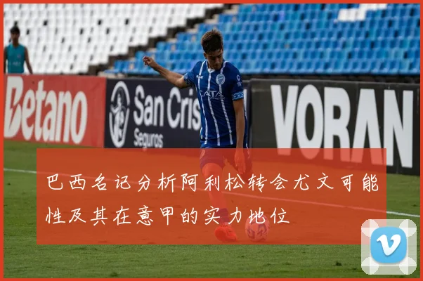 巴西名记分析阿利松转会尤文可能性及其在意甲的实力地位