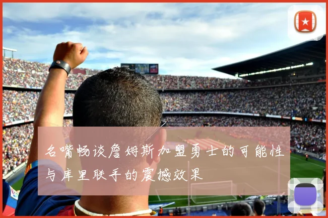 名嘴畅谈詹姆斯加盟勇士的可能性与库里联手的震撼效果