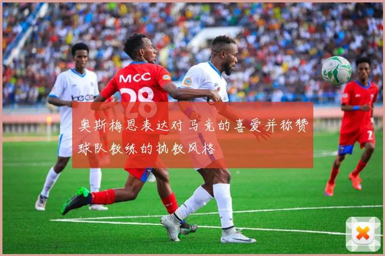奥斯梅恩表达对马竞的喜爱并称赞球队教练的执教风格