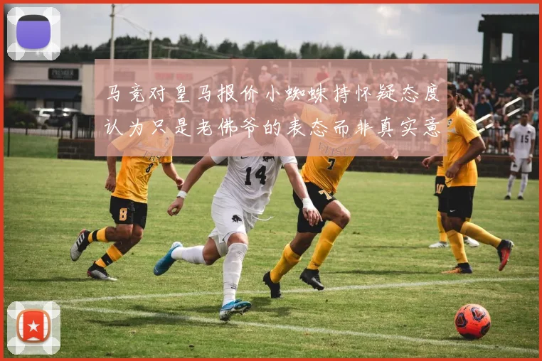马竞对皇马报价小蜘蛛持怀疑态度认为只是老佛爷的表态而非真实意图