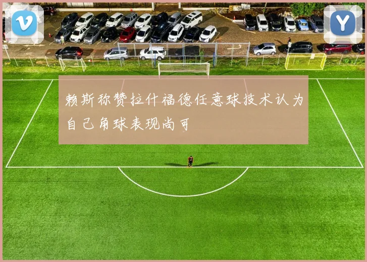 赖斯称赞拉什福德任意球技术认为自己角球表现尚可