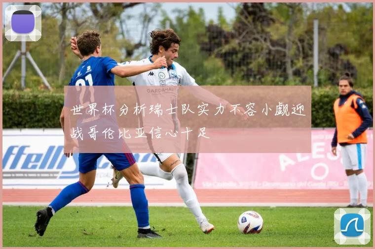 世界杯分析瑞士队实力不容小觑迎战哥伦比亚信心十足
