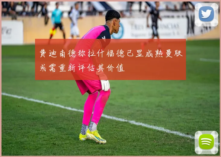 费迪南德称拉什福德已显成熟曼联或需重新评估其价值