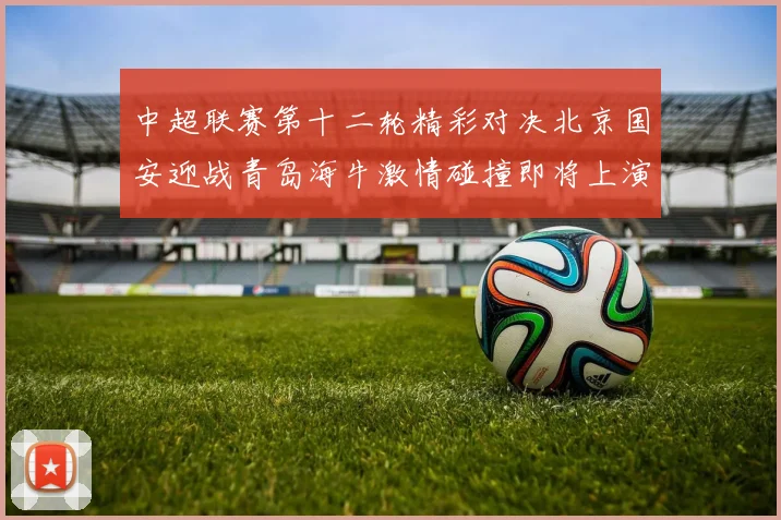 中超联赛第十二轮精彩对决北京国安迎战青岛海牛激情碰撞即将上演