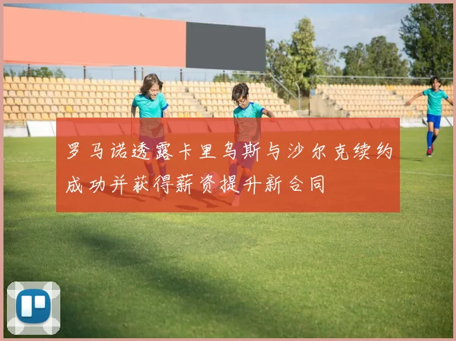罗马诺透露卡里乌斯与沙尔克续约成功并获得薪资提升新合同
