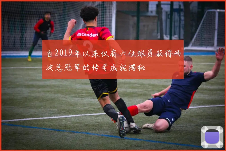 自2019年以来仅有六位球员获得两次总冠军的传奇成就揭秘