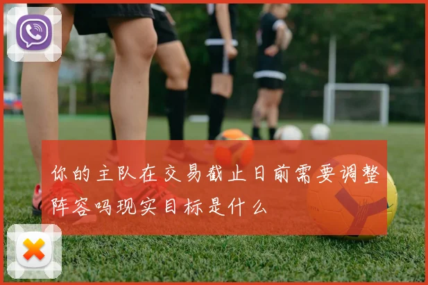 你的主队在交易截止日前需要调整阵容吗现实目标是什么