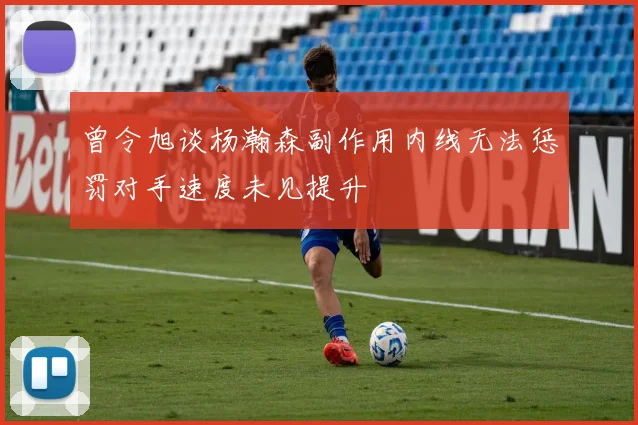 曾令旭谈杨瀚森副作用内线无法惩罚对手速度未见提升