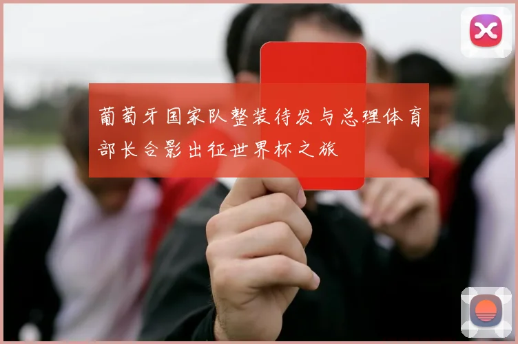 葡萄牙国家队整装待发与总理体育部长合影出征世界杯之旅