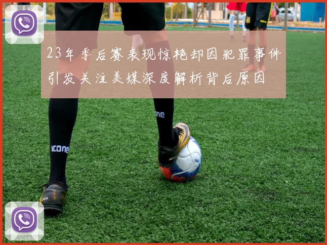 23年季后赛表现惊艳却因犯罪事件引发关注美媒深度解析背后原因