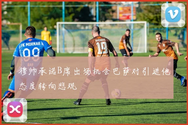 穆帅承诺B席出场机会巴萨对引进他态度转向悲观