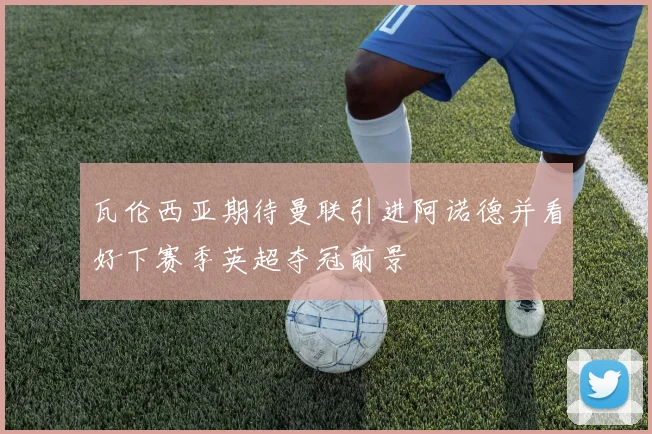 瓦伦西亚期待曼联引进阿诺德并看好下赛季英超夺冠前景
