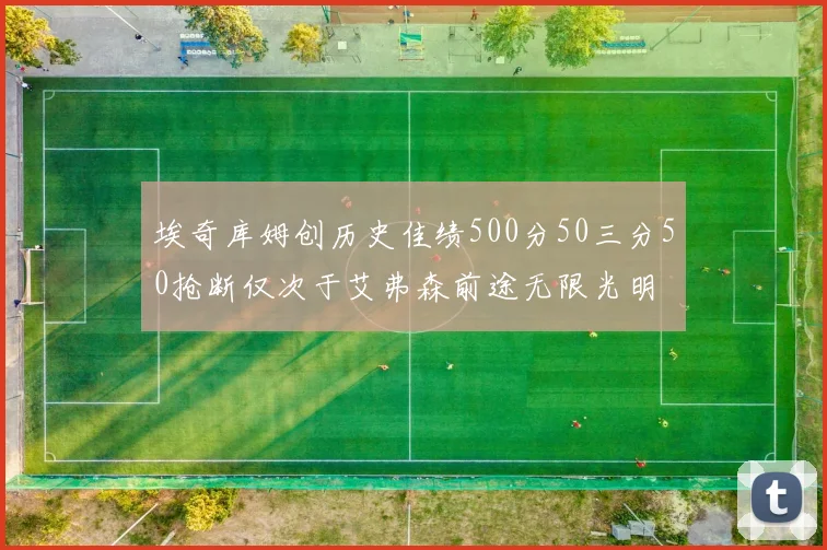埃奇库姆创历史佳绩500分50三分50抢断仅次于艾弗森前途无限光明
