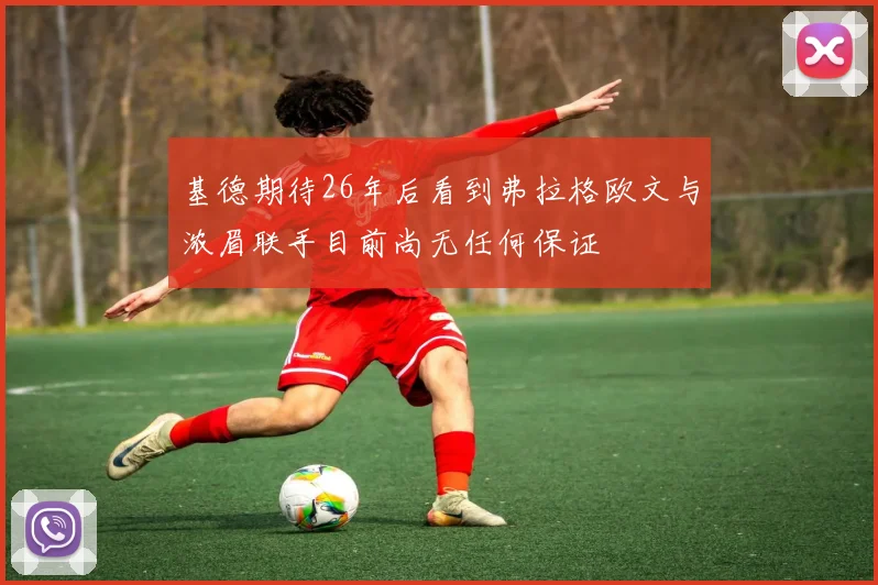 基德期待26年后看到弗拉格欧文与浓眉联手目前尚无任何保证