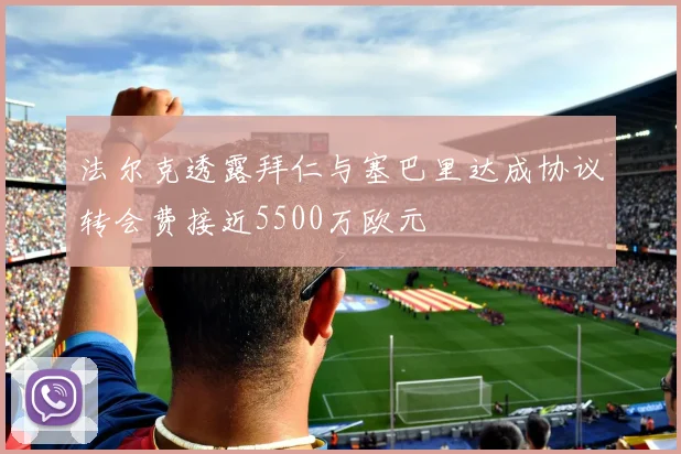 法尔克透露拜仁与塞巴里达成协议转会费接近5500万欧元