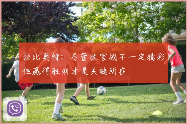 拉比奥特：尽管收官战不一定精彩但赢得胜利才是关键所在