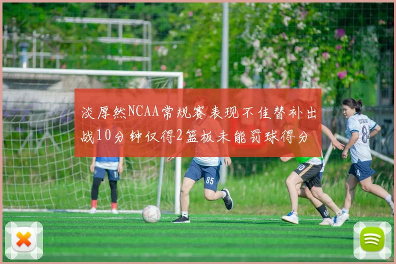 淡厚然NCAA常规赛表现不佳替补出战10分钟仅得2篮板未能罚球得分