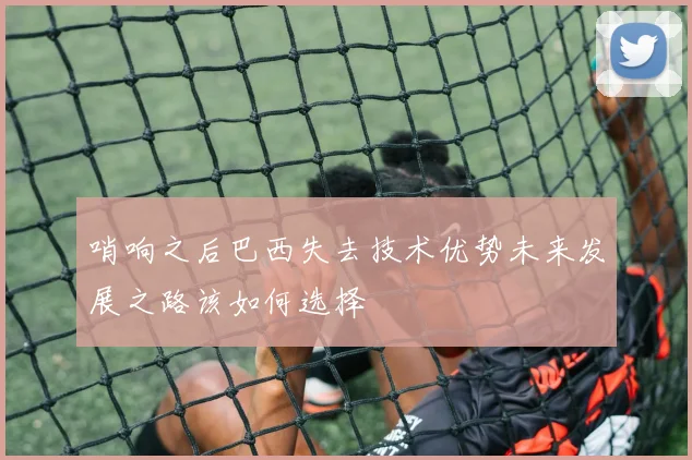哨响之后巴西失去技术优势未来发展之路该如何选择